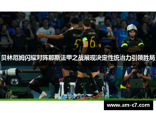 贝林厄姆闪耀对阵那斯法甲之战展现决定性统治力引领胜局 贝林厄姆闪耀对阵那斯法甲之战展现决定性统治力引领胜局