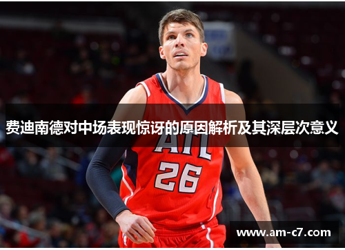 费迪南德对中场表现惊讶的原因解析及其深层次意义