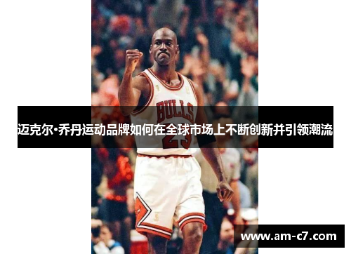 迈克尔·乔丹运动品牌如何在全球市场上不断创新并引领潮流