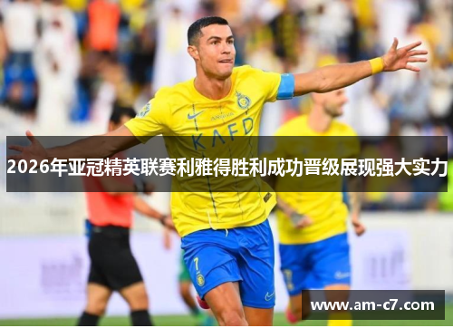 2026年亚冠精英联赛利雅得胜利成功晋级展现强大实力 2026年亚冠精英联赛利雅得胜利成功晋级展现强大实力