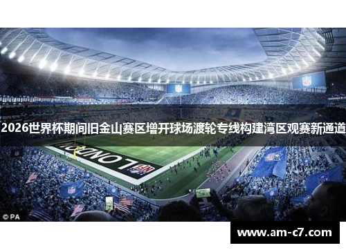 2026世界杯期间旧金山赛区增开球场渡轮专线构建湾区观赛新通道 2026世界杯期间旧金山赛区增开球场渡轮专线构建湾区观赛新通道