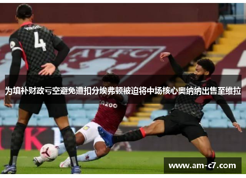 为填补财政亏空避免遭扣分埃弗顿被迫将中场核心奥纳纳出售至维拉 为填补财政亏空避免遭扣分埃弗顿被迫将中场核心奥纳纳出售至维拉