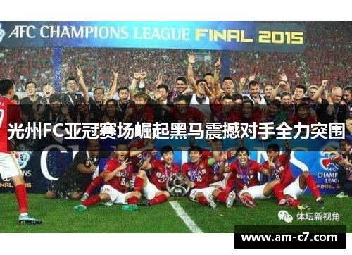 光州FC亚冠赛场崛起黑马震撼对手全力突围