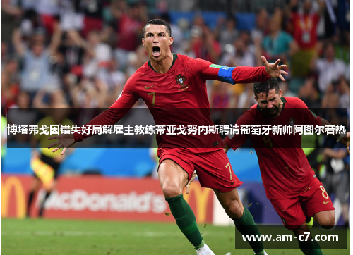 博塔弗戈因错失好局解雇主教练蒂亚戈努内斯聘请葡萄牙新帅阿图尔若热