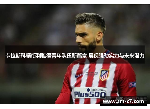 卡拉斯科领衔利雅得青年队伍新篇章 展现强劲实力与未来潜力 卡拉斯科领衔利雅得青年队伍新篇章 展现强劲实力与未来潜力