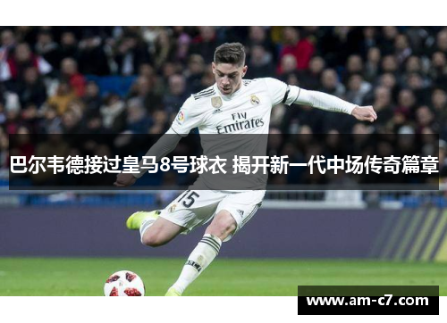 巴尔韦德接过皇马8号球衣 揭开新一代中场传奇篇章