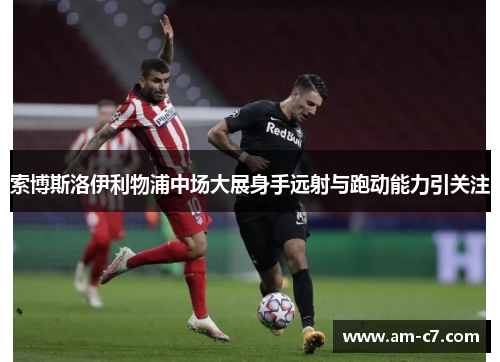 索博斯洛伊利物浦中场大展身手远射与跑动能力引关注