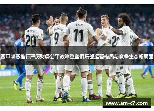 西甲联赛推行严厉财务公平政策重塑俱乐部运营格局与竞争生态新局面
