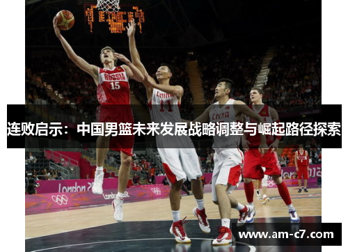 连败启示：中国男篮未来发展战略调整与崛起路径探索