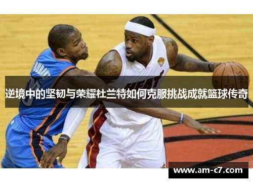 逆境中的坚韧与荣耀杜兰特如何克服挑战成就篮球传奇