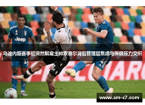 乌迪内斯赛季初突然解雇主帅索蒂尔背后管理层焦虑与保级压力交织