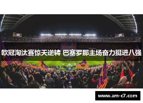 欧冠淘汰赛惊天逆转 巴塞罗那主场奋力挺进八强