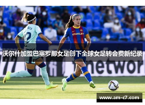 沃尔什加盟巴塞罗那女足创下全球女足转会费新纪录