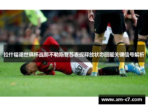 拉什福德世俱杯战那不勒斯复苏表现释放状态回暖关键信号解析