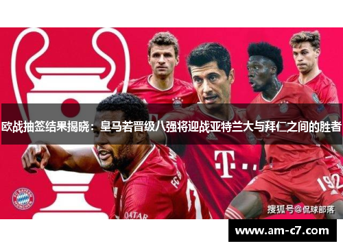 欧战抽签结果揭晓：皇马若晋级八强将迎战亚特兰大与拜仁之间的胜者