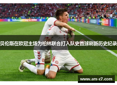 贝伦斯在欧冠主场为柏林联合打入队史首球刷新历史纪录