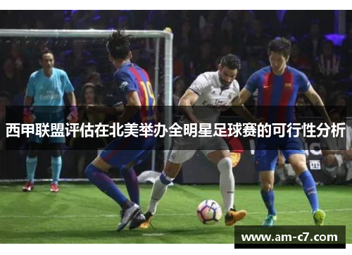 西甲联盟评估在北美举办全明星足球赛的可行性分析